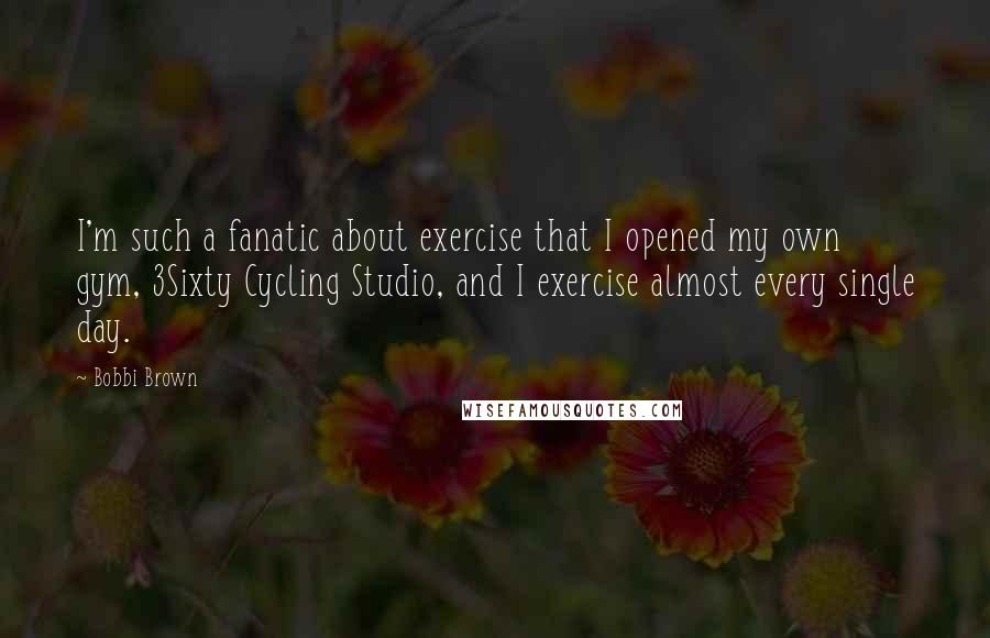 Bobbi Brown Quotes: I'm such a fanatic about exercise that I opened my own gym, 3Sixty Cycling Studio, and I exercise almost every single day.