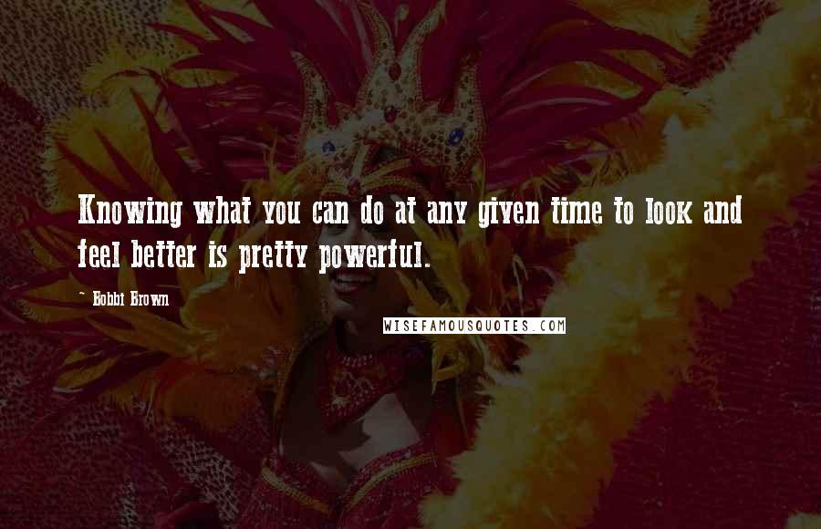 Bobbi Brown Quotes: Knowing what you can do at any given time to look and feel better is pretty powerful.