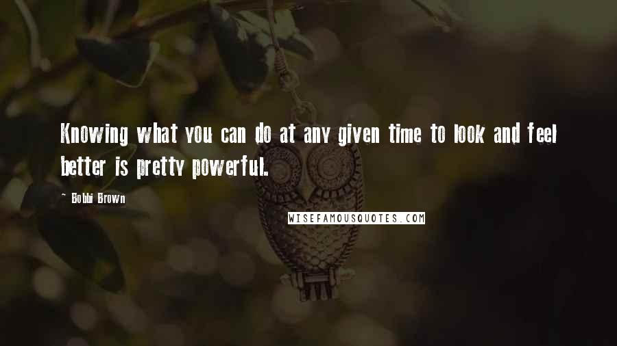 Bobbi Brown Quotes: Knowing what you can do at any given time to look and feel better is pretty powerful.