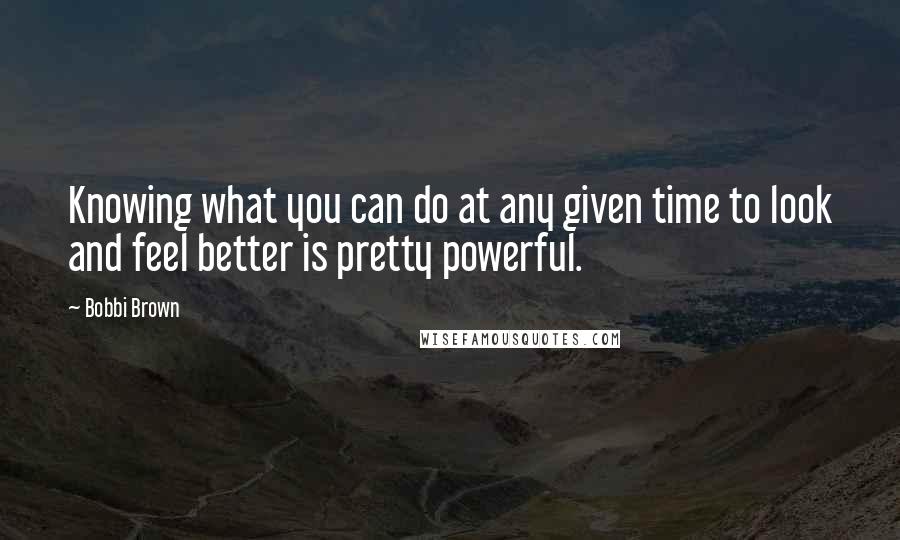 Bobbi Brown Quotes: Knowing what you can do at any given time to look and feel better is pretty powerful.