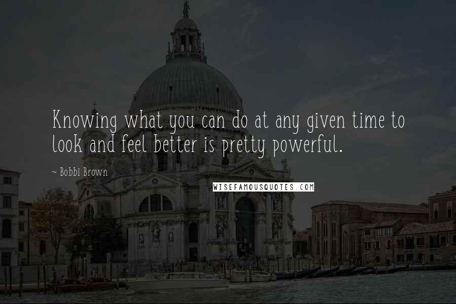 Bobbi Brown Quotes: Knowing what you can do at any given time to look and feel better is pretty powerful.