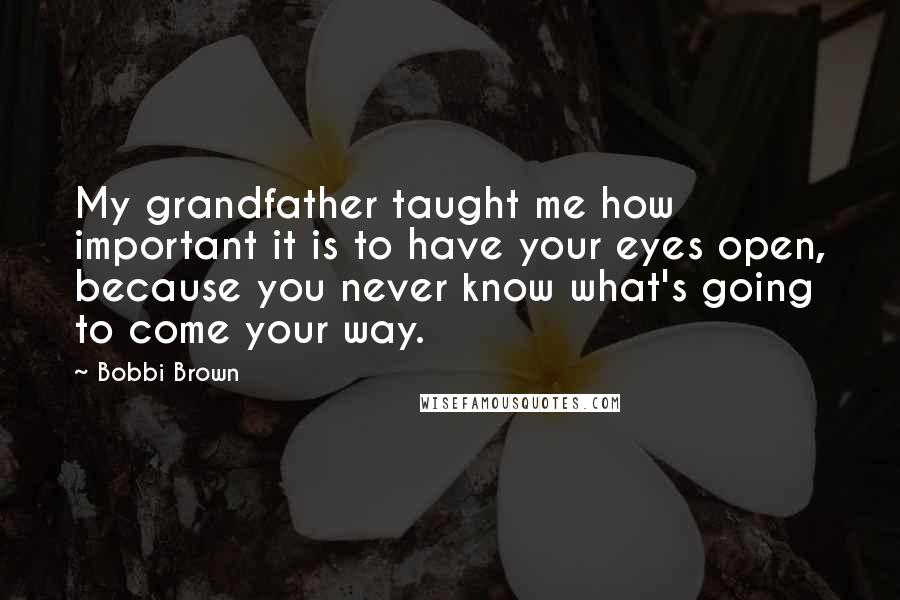 Bobbi Brown Quotes: My grandfather taught me how important it is to have your eyes open, because you never know what's going to come your way.