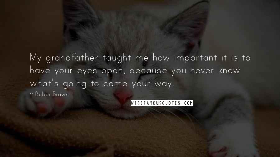 Bobbi Brown Quotes: My grandfather taught me how important it is to have your eyes open, because you never know what's going to come your way.