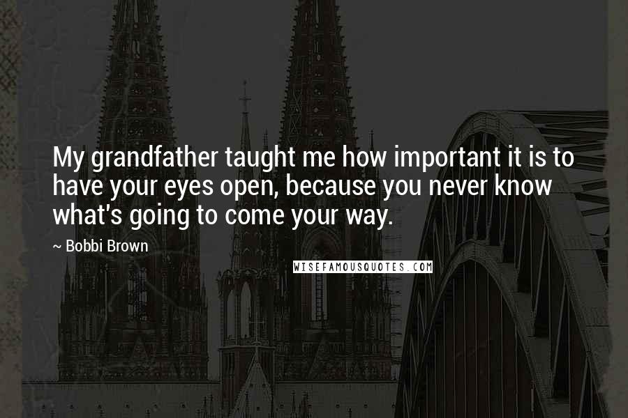 Bobbi Brown Quotes: My grandfather taught me how important it is to have your eyes open, because you never know what's going to come your way.