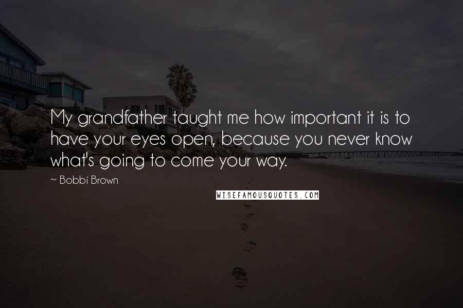 Bobbi Brown Quotes: My grandfather taught me how important it is to have your eyes open, because you never know what's going to come your way.