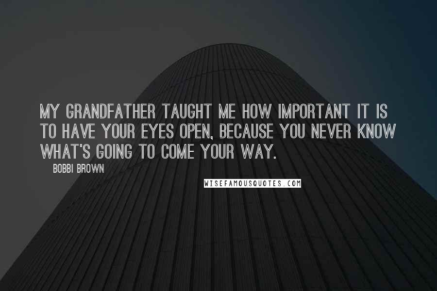 Bobbi Brown Quotes: My grandfather taught me how important it is to have your eyes open, because you never know what's going to come your way.