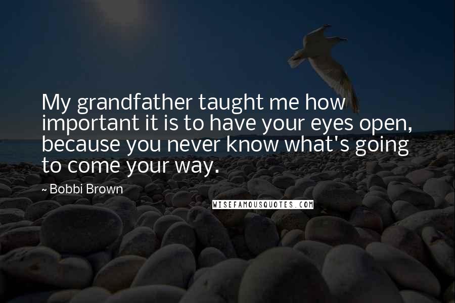 Bobbi Brown Quotes: My grandfather taught me how important it is to have your eyes open, because you never know what's going to come your way.