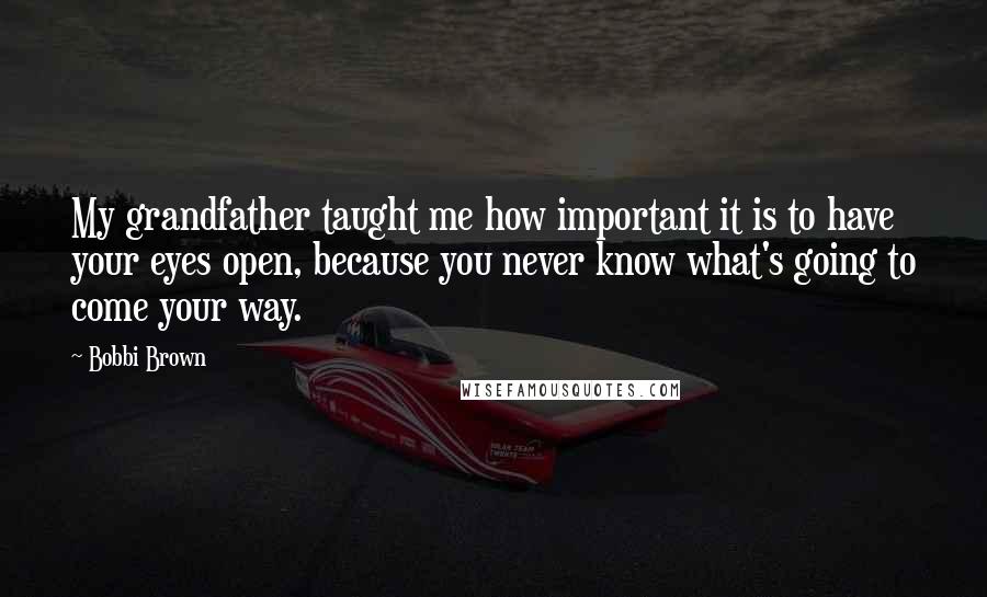 Bobbi Brown Quotes: My grandfather taught me how important it is to have your eyes open, because you never know what's going to come your way.
