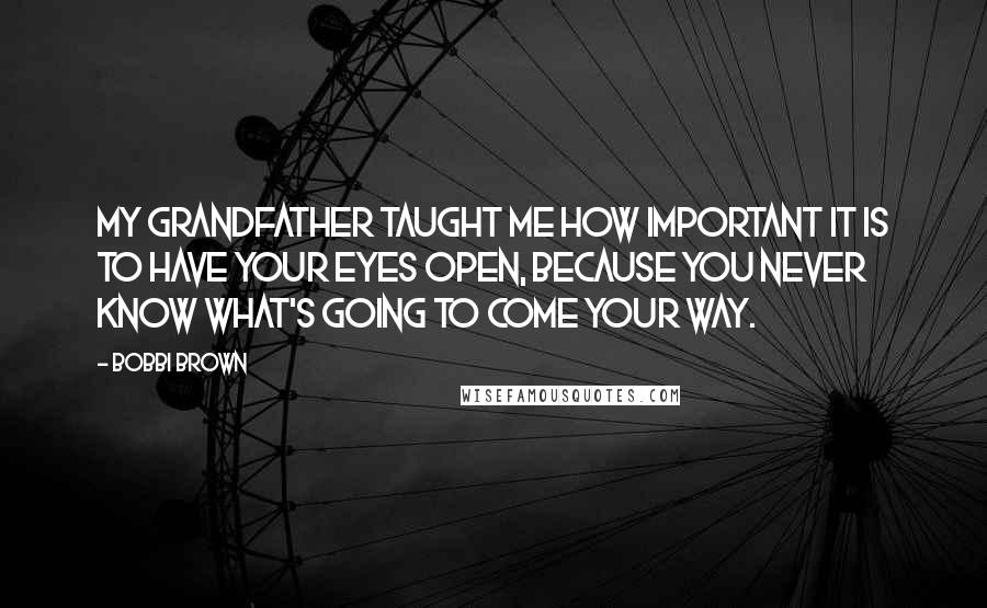 Bobbi Brown Quotes: My grandfather taught me how important it is to have your eyes open, because you never know what's going to come your way.