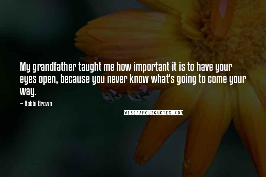 Bobbi Brown Quotes: My grandfather taught me how important it is to have your eyes open, because you never know what's going to come your way.