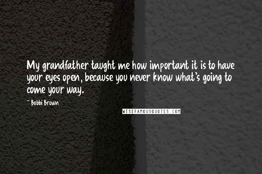 Bobbi Brown Quotes: My grandfather taught me how important it is to have your eyes open, because you never know what's going to come your way.