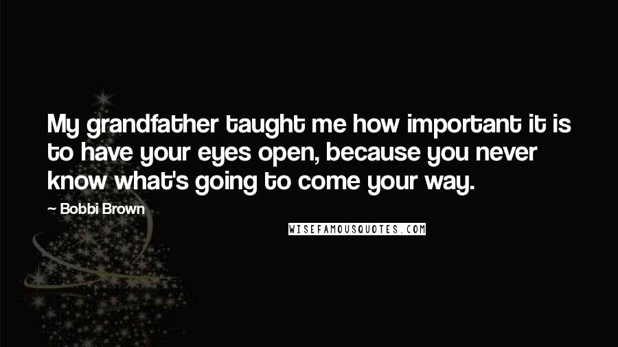 Bobbi Brown Quotes: My grandfather taught me how important it is to have your eyes open, because you never know what's going to come your way.