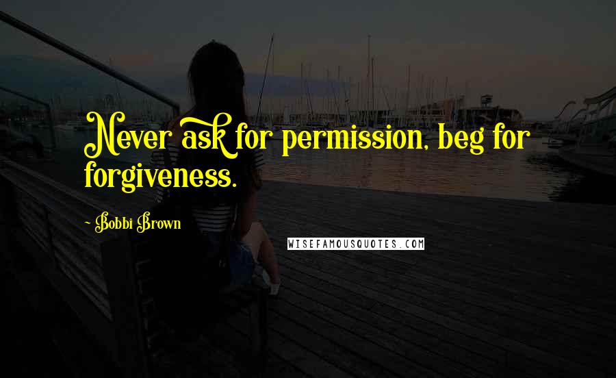 Bobbi Brown Quotes: Never ask for permission, beg for forgiveness.