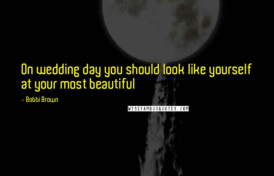 Bobbi Brown Quotes: On wedding day you should look like yourself at your most beautiful