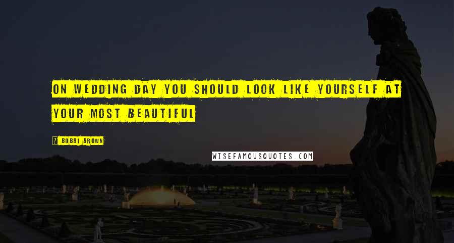 Bobbi Brown Quotes: On wedding day you should look like yourself at your most beautiful