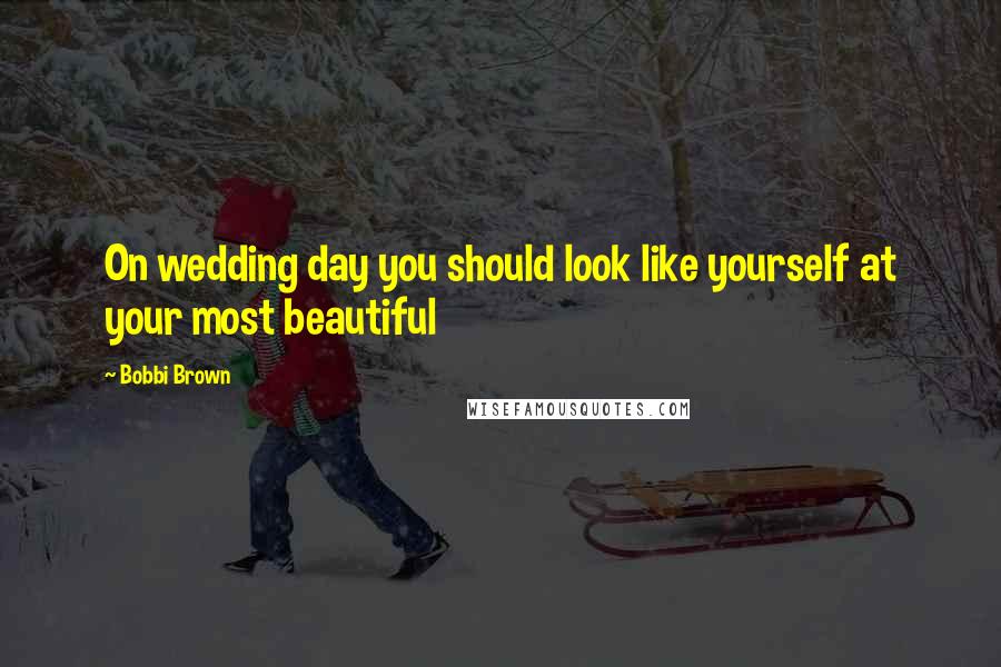 Bobbi Brown Quotes: On wedding day you should look like yourself at your most beautiful