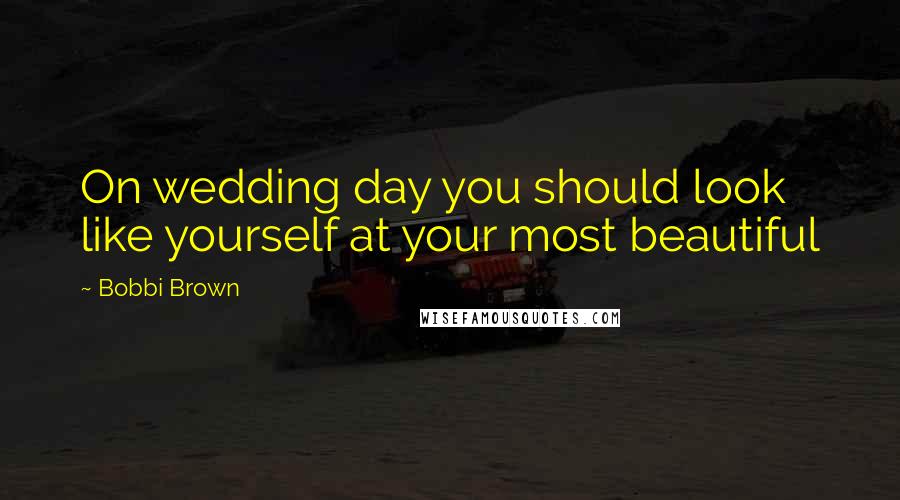 Bobbi Brown Quotes: On wedding day you should look like yourself at your most beautiful