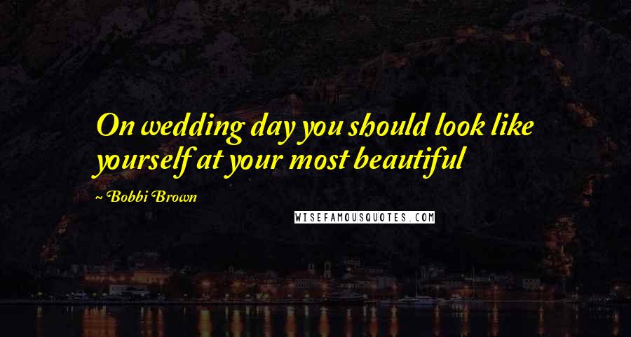 Bobbi Brown Quotes: On wedding day you should look like yourself at your most beautiful