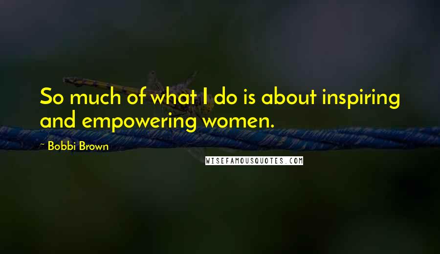 Bobbi Brown Quotes: So much of what I do is about inspiring and empowering women.