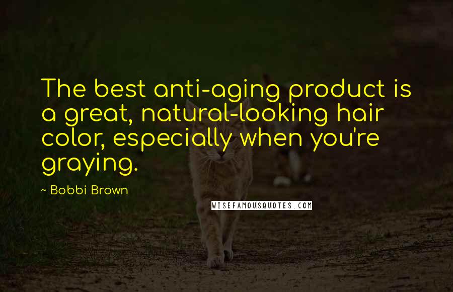 Bobbi Brown Quotes: The best anti-aging product is a great, natural-looking hair color, especially when you're graying.