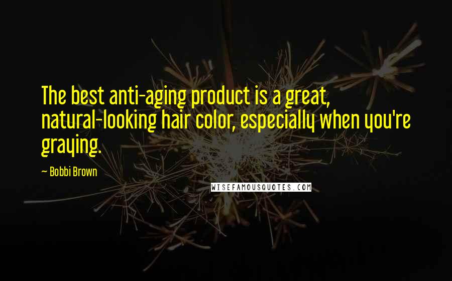 Bobbi Brown Quotes: The best anti-aging product is a great, natural-looking hair color, especially when you're graying.