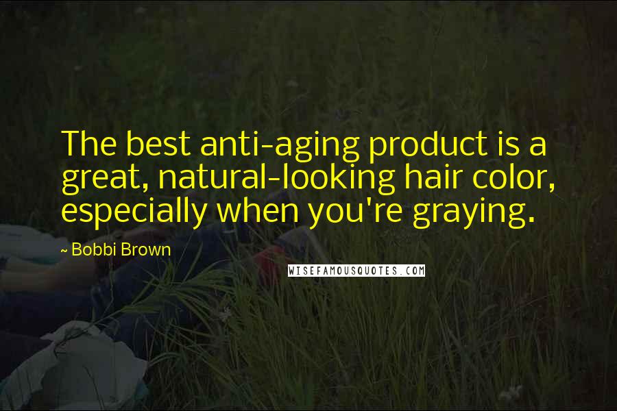 Bobbi Brown Quotes: The best anti-aging product is a great, natural-looking hair color, especially when you're graying.