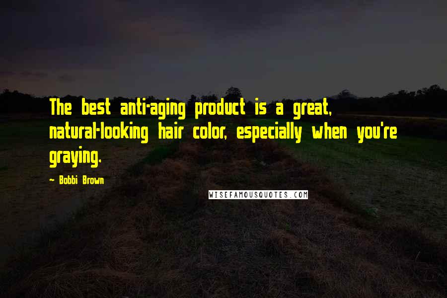 Bobbi Brown Quotes: The best anti-aging product is a great, natural-looking hair color, especially when you're graying.