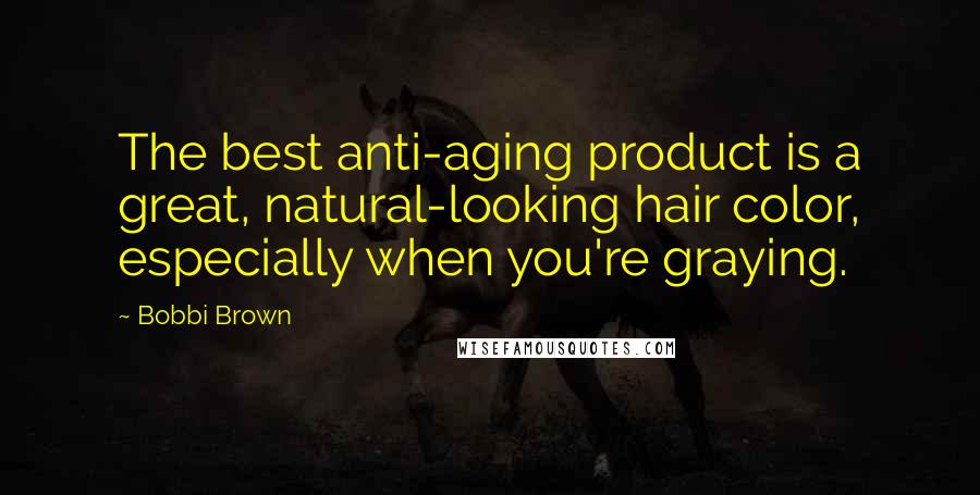 Bobbi Brown Quotes: The best anti-aging product is a great, natural-looking hair color, especially when you're graying.