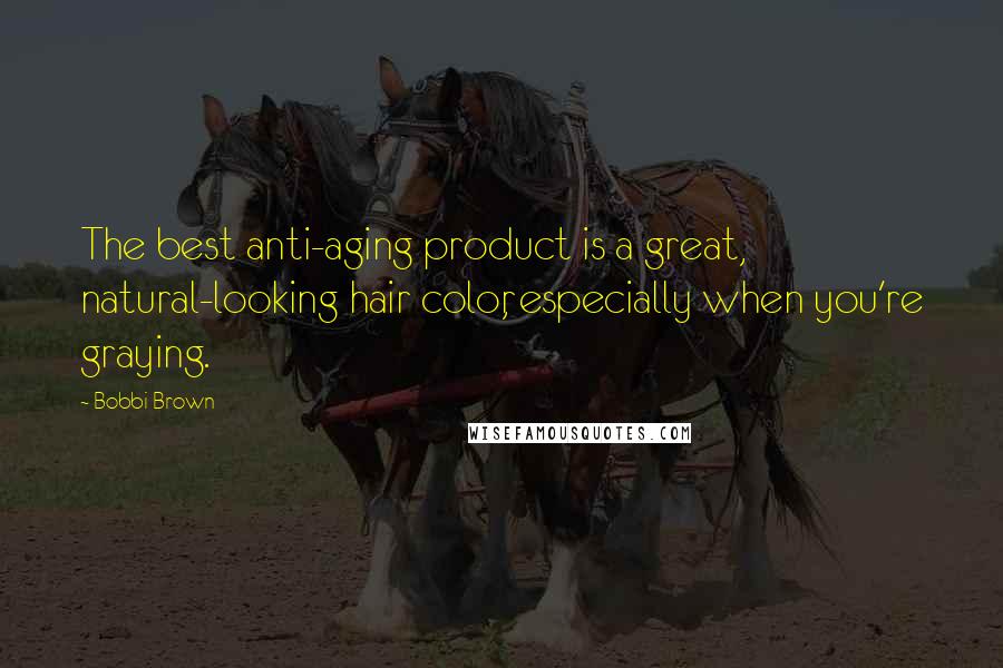 Bobbi Brown Quotes: The best anti-aging product is a great, natural-looking hair color, especially when you're graying.