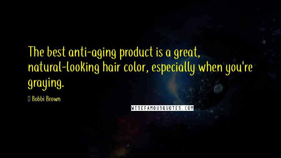 Bobbi Brown Quotes: The best anti-aging product is a great, natural-looking hair color, especially when you're graying.