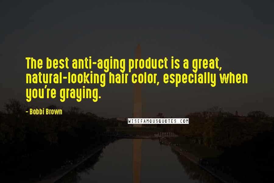 Bobbi Brown Quotes: The best anti-aging product is a great, natural-looking hair color, especially when you're graying.