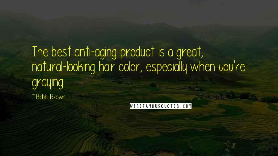 Bobbi Brown Quotes: The best anti-aging product is a great, natural-looking hair color, especially when you're graying.