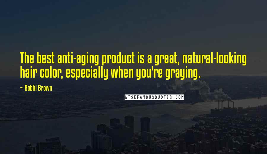 Bobbi Brown Quotes: The best anti-aging product is a great, natural-looking hair color, especially when you're graying.