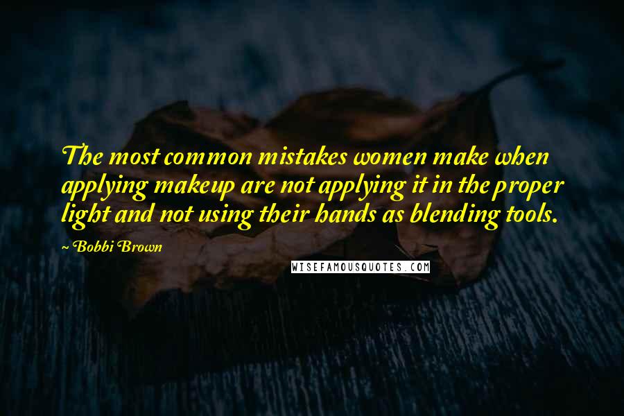 Bobbi Brown Quotes: The most common mistakes women make when applying makeup are not applying it in the proper light and not using their hands as blending tools.