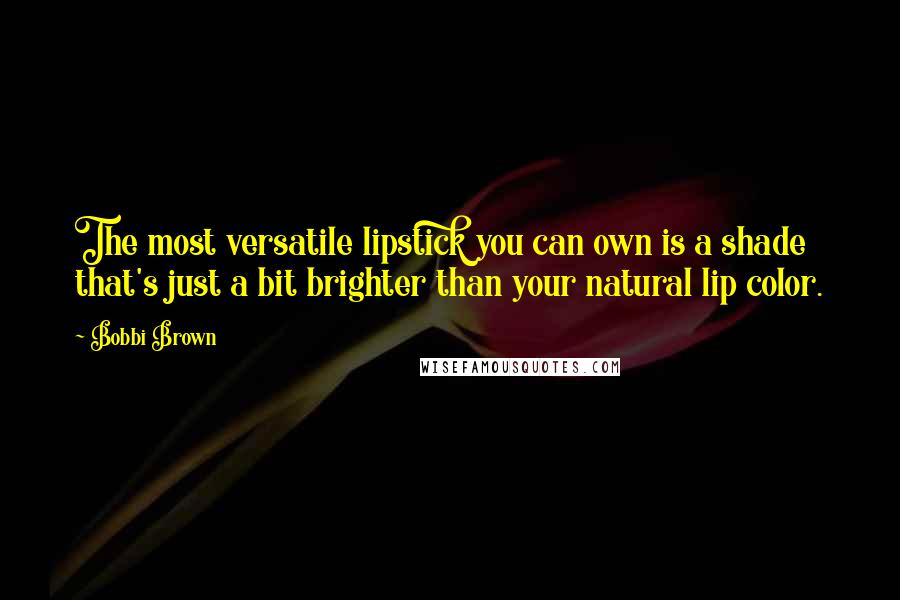 Bobbi Brown Quotes: The most versatile lipstick you can own is a shade that's just a bit brighter than your natural lip color.