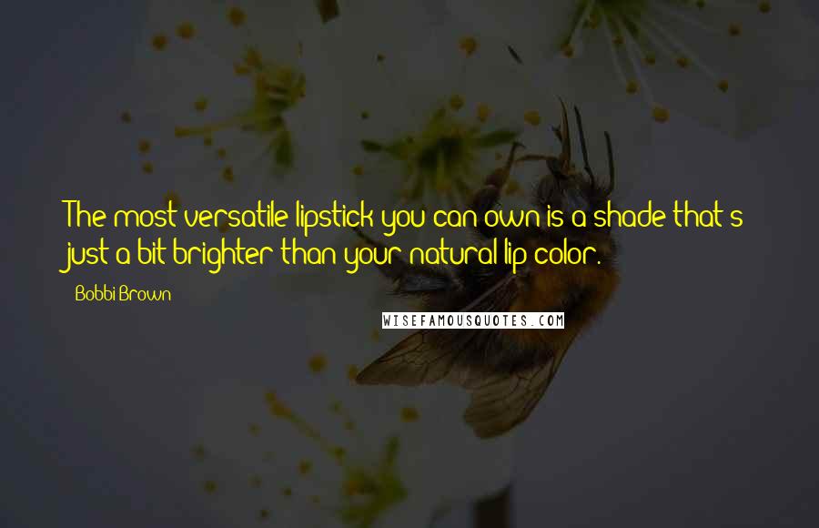 Bobbi Brown Quotes: The most versatile lipstick you can own is a shade that's just a bit brighter than your natural lip color.