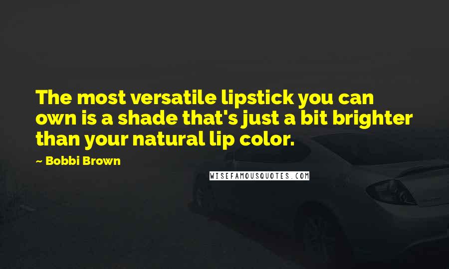Bobbi Brown Quotes: The most versatile lipstick you can own is a shade that's just a bit brighter than your natural lip color.