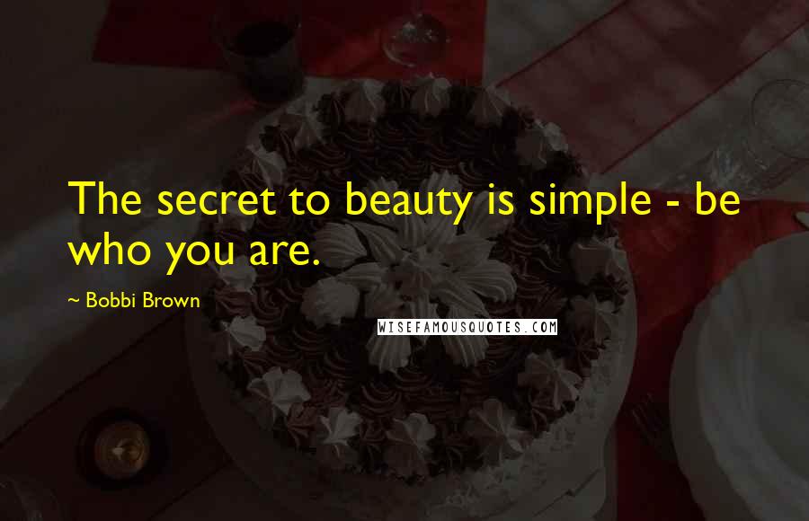 Bobbi Brown Quotes: The secret to beauty is simple - be who you are.