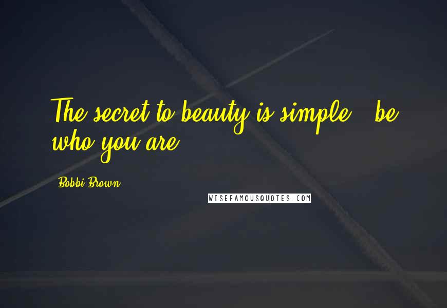 Bobbi Brown Quotes: The secret to beauty is simple - be who you are.