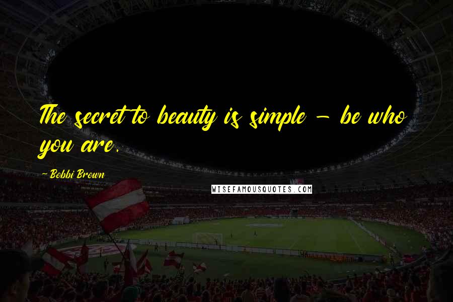 Bobbi Brown Quotes: The secret to beauty is simple - be who you are.