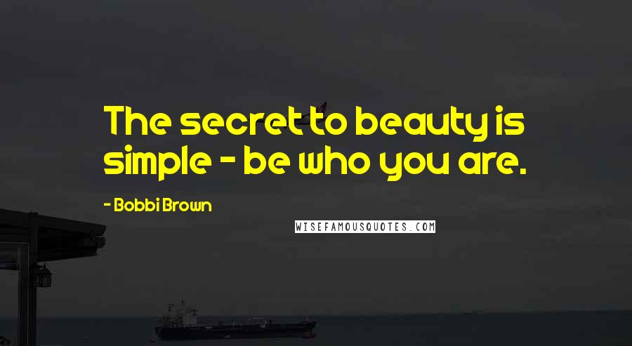 Bobbi Brown Quotes: The secret to beauty is simple - be who you are.