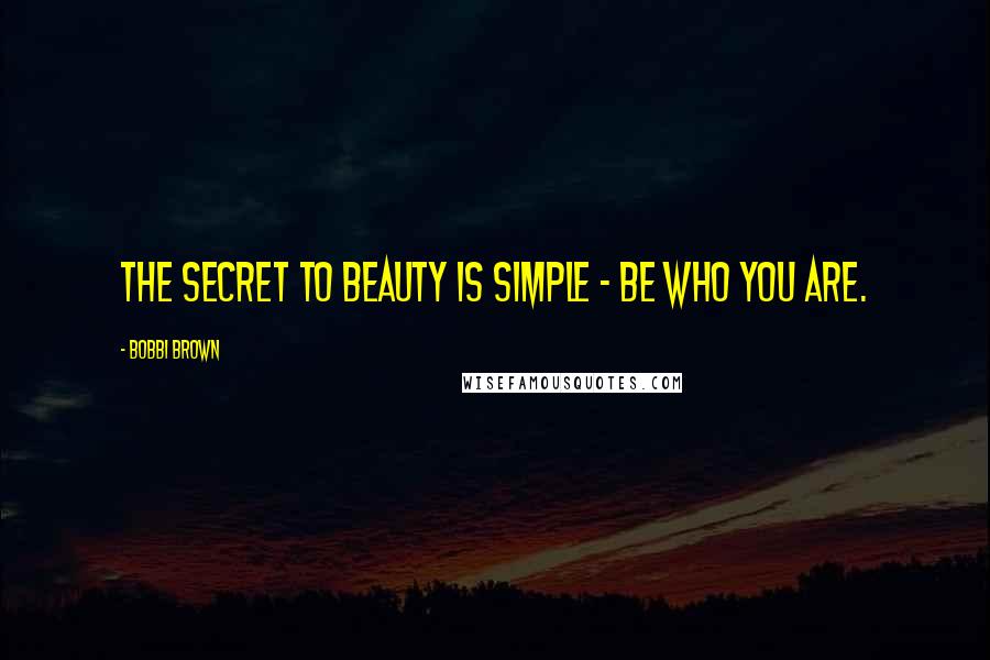 Bobbi Brown Quotes: The secret to beauty is simple - be who you are.