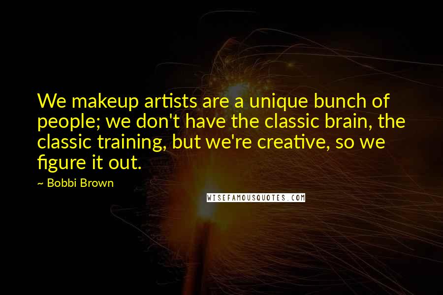 Bobbi Brown Quotes: We makeup artists are a unique bunch of people; we don't have the classic brain, the classic training, but we're creative, so we figure it out.