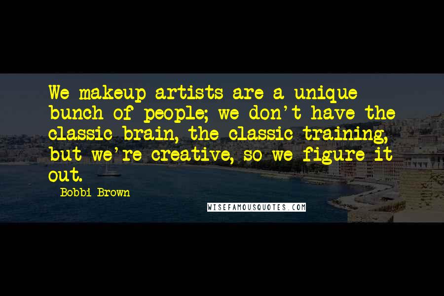 Bobbi Brown Quotes: We makeup artists are a unique bunch of people; we don't have the classic brain, the classic training, but we're creative, so we figure it out.