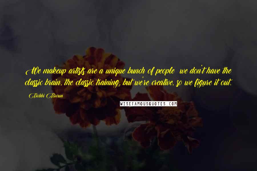 Bobbi Brown Quotes: We makeup artists are a unique bunch of people; we don't have the classic brain, the classic training, but we're creative, so we figure it out.