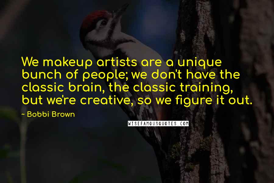 Bobbi Brown Quotes: We makeup artists are a unique bunch of people; we don't have the classic brain, the classic training, but we're creative, so we figure it out.