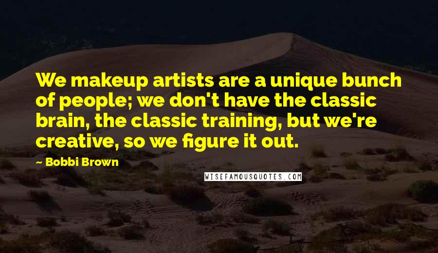 Bobbi Brown Quotes: We makeup artists are a unique bunch of people; we don't have the classic brain, the classic training, but we're creative, so we figure it out.