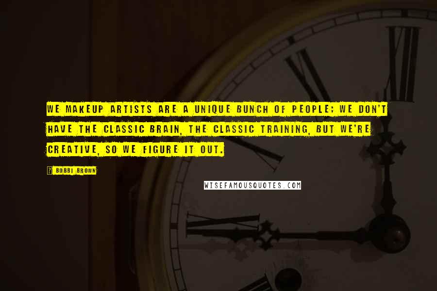 Bobbi Brown Quotes: We makeup artists are a unique bunch of people; we don't have the classic brain, the classic training, but we're creative, so we figure it out.