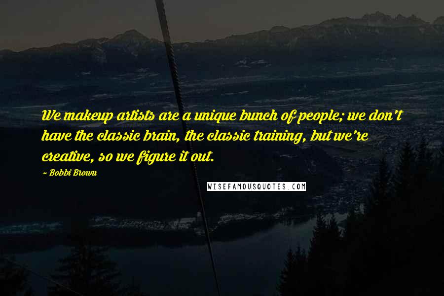 Bobbi Brown Quotes: We makeup artists are a unique bunch of people; we don't have the classic brain, the classic training, but we're creative, so we figure it out.