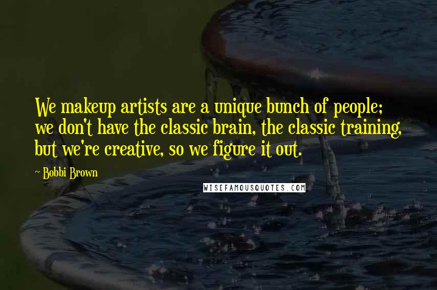 Bobbi Brown Quotes: We makeup artists are a unique bunch of people; we don't have the classic brain, the classic training, but we're creative, so we figure it out.